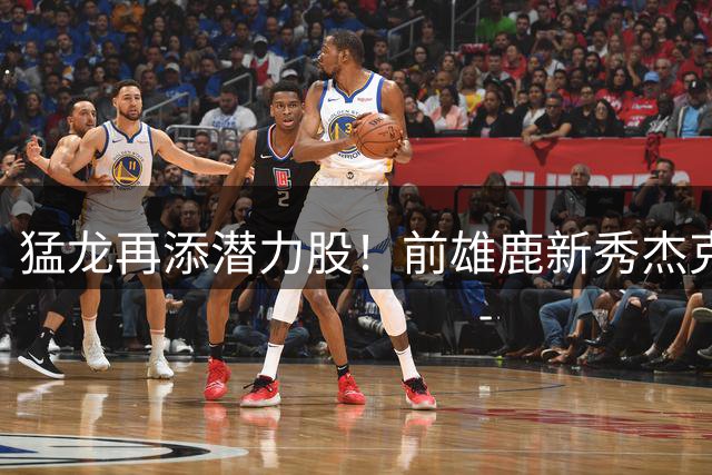 猛龙再添潜力股！前雄鹿新秀杰克逊能否借训练营逆袭？